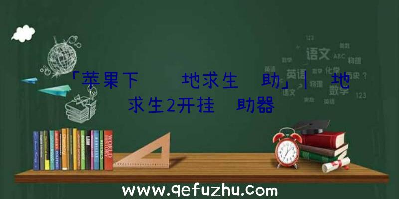 「苹果下载绝地求生辅助」|绝地求生2开挂辅助器